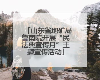 山东省地矿局鲁南院开展“民法典宣传月”主题宣传活动
