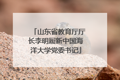山东省教育厅厅长李明履新中国海洋大学党委书记