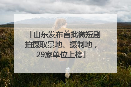 山东发布首批微短剧拍摄取景地、摄制地，29家单位上榜