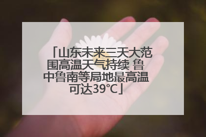 山东未来三天大范围高温天气持续 鲁中鲁南等局地最高温可达39℃