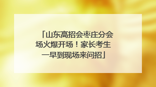 山东高招会枣庄分会场火爆开场！家长考生一早到现场来问招