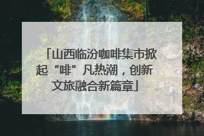 山西临汾咖啡集市掀起“啡”凡热潮，创新文旅融合新篇章