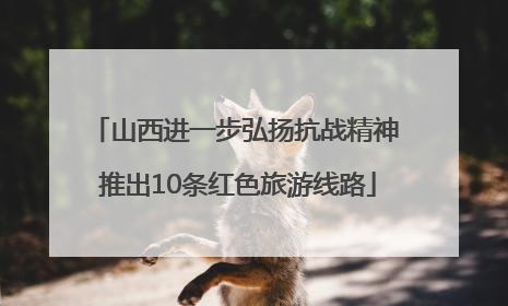 山西进一步弘扬抗战精神 推出10条红色旅游线路