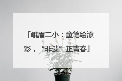 峨眉二小：童笔绘漆彩，“非遗”正青春