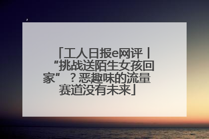 工人日报e网评丨“挑战送陌生女孩回家”？恶趣味的流量赛道没有未来