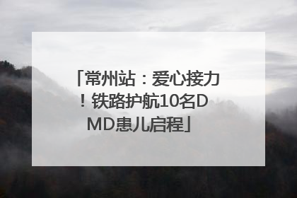 常州站：爱心接力！铁路护航10名DMD患儿启程