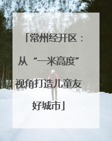 常州经开区：从“一米高度”视角打造儿童友好城市
