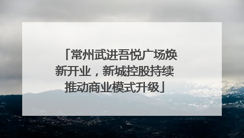 常州武进吾悦广场焕新开业，新城控股持续推动商业模式升级
