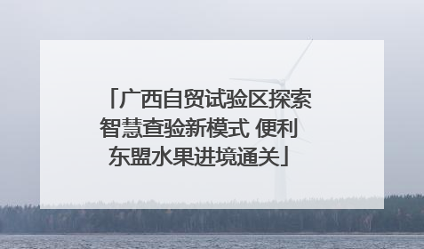 广西自贸试验区探索智慧查验新模式 便利东盟水果进境通关
