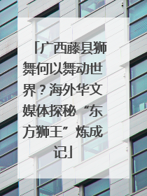 广西藤县狮舞何以舞动世界？海外华文媒体探秘“东方狮王”炼成记