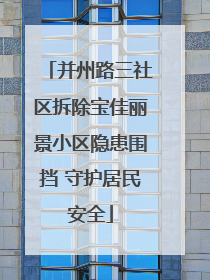 并州路三社区拆除宝佳丽景小区隐患围挡 守护居民安全