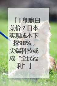 干细胞白菜价？日本实现成本下探98%，尖端科技或成“全民福利”