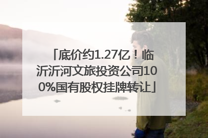底价约1.27亿！临沂沂河文旅投资公司100%国有股权挂牌转让