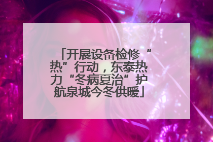 开展设备检修“热”行动，东泰热力“冬病夏治”护航泉城今冬供暖