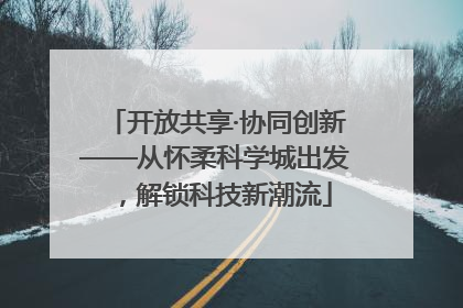开放共享·协同创新——从怀柔科学城出发，解锁科技新潮流