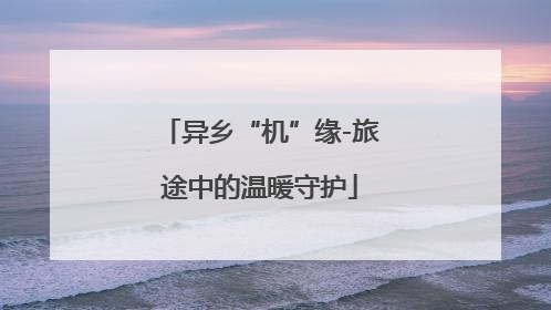 异乡“机”缘-旅途中的温暖守护