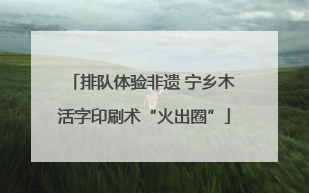 排队体验非遗 宁乡木活字印刷术“火出圈”