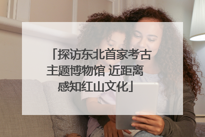 探访东北首家考古主题博物馆 近距离感知红山文化
