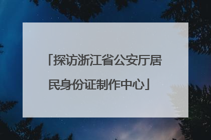 探访浙江省公安厅居民身份证制作中心