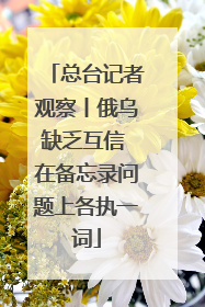 总台记者观察丨俄乌缺乏互信 在备忘录问题上各执一词