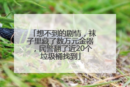 想不到的剧情，袜子里藏了数万元金器，民警翻了近20个垃圾桶找到