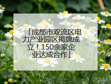 成都市双流区电力产业园区揭牌成立！150余家企业达成合作