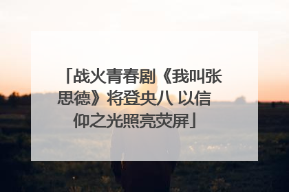 战火青春剧《我叫张思德》将登央八 以信仰之光照亮荧屏
