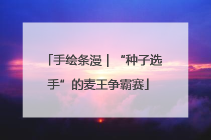 手绘条漫｜“种子选手”的麦王争霸赛