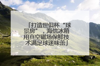 打造世俱杯“球景房”，海信冰箱用真空磁场保鲜技术满足球迷味蕾