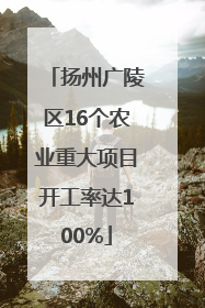 扬州广陵区16个农业重大项目开工率达100%