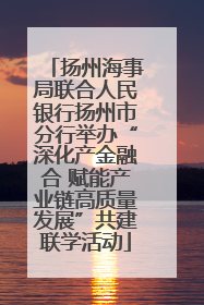 扬州海事局联合人民银行扬州市分行举办“深化产金融合 赋能产业链高质量发展”共建联学活动