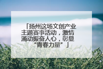 扬州这场文创产业主题赛事活动，激情涌动振奋人心，彰显“青春力量”