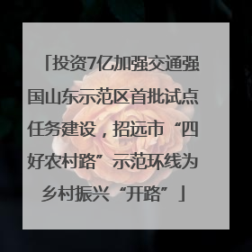 投资7亿加强交通强国山东示范区首批试点任务建设，招远市“四好农村路”示范环线为乡村振兴“开路”
