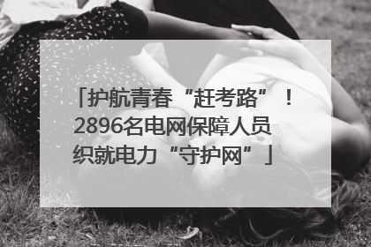 护航青春“赶考路”！2896名电网保障人员织就电力“守护网”