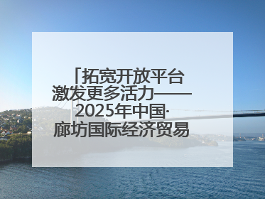 拓宽开放平台 激发更多活力——2025年中国·廊坊国际经济贸易洽谈会观察
