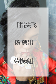 指尖飞扬 剪出劳模魂
