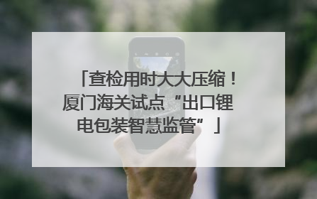 查检用时大大压缩！厦门海关试点“出口锂电包装智慧监管”