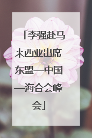 李强赴马来西亚出席东盟—中国—海合会峰会