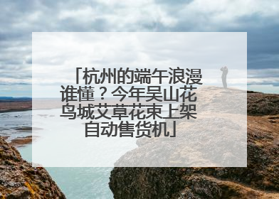 杭州的端午浪漫谁懂？今年吴山花鸟城艾草花束上架自动售货机