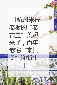 杭州米行老板的“老古董”美起来了，百年老宅“来其美”迎新生