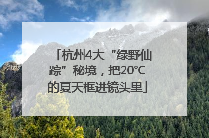 杭州4大“绿野仙踪”秘境，把20℃的夏天框进镜头里