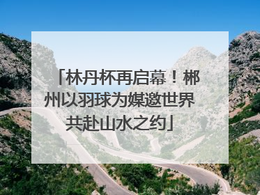 林丹杯再启幕！郴州以羽球为媒邀世界共赴山水之约