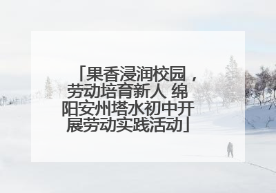 果香浸润校园，劳动培育新人 绵阳安州塔水初中开展劳动实践活动