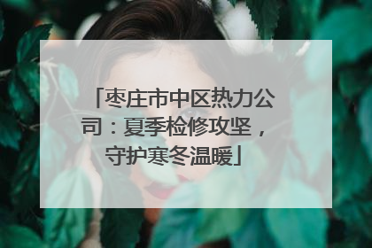枣庄市中区热力公司：夏季检修攻坚，守护寒冬温暖