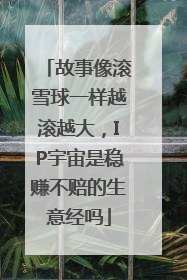 故事像滚雪球一样越滚越大，IP宇宙是稳赚不赔的生意经吗