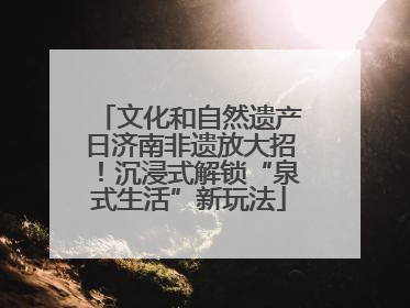 文化和自然遗产日济南非遗放大招！沉浸式解锁“泉式生活”新玩法