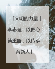 文明的力量丨李志强：以匠心铸重器，以传承育新人