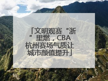 文明观赛“浙”里燃，CBA杭州赛场气质让城市颜值提升