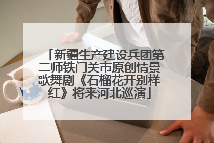 新疆生产建设兵团第二师铁门关市原创情景歌舞剧《石榴花开别样红》将来河北巡演