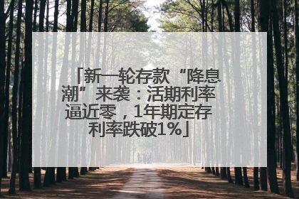 新一轮存款“降息潮”来袭：活期利率逼近零，1年期定存利率跌破1%
